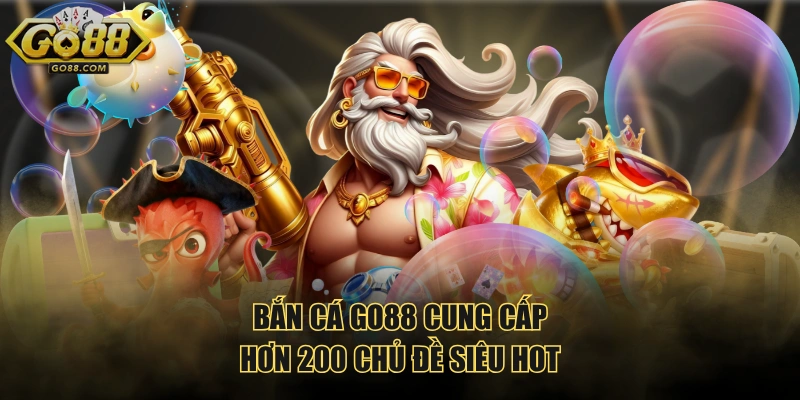 Bắn cá GO88 cung cấp hơn 200 chủ đề siêu hot